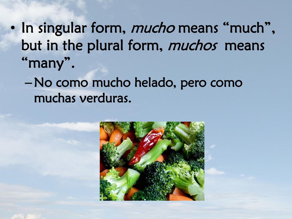 In singular form, mucho means much , but in the plural form, muchos means many .