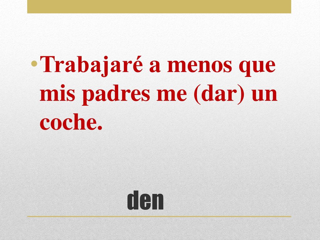Trabajaré a menos que mis padres me (dar) un coche.