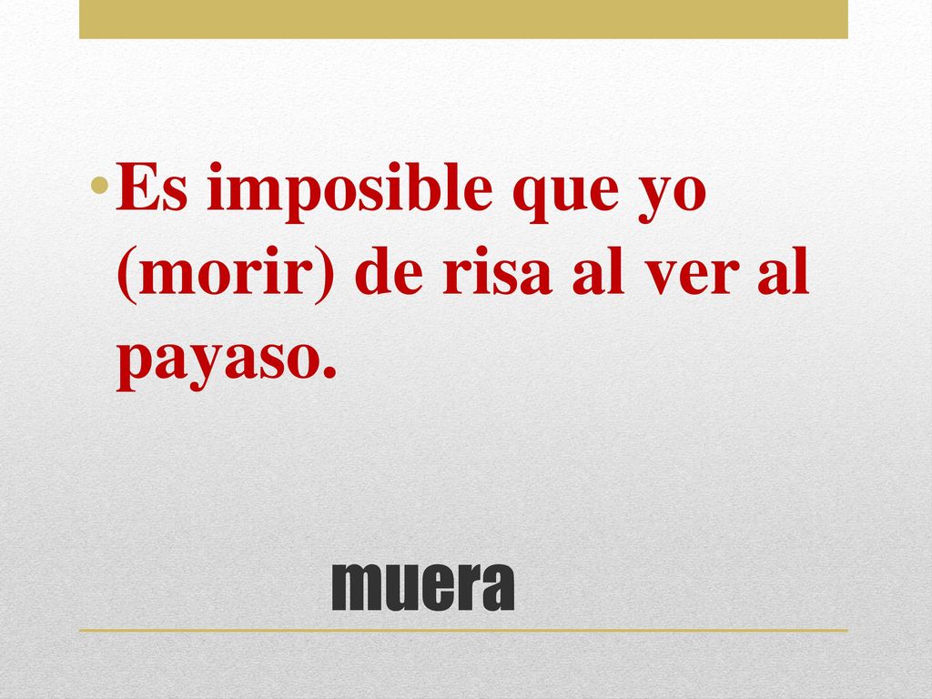 Es imposible que yo (morir) de risa al ver al payaso.