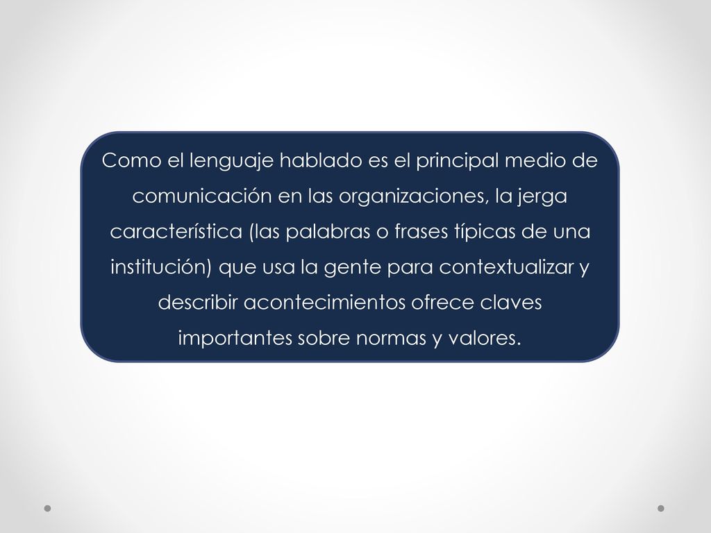 Como el lenguaje hablado es el principal medio de comunicación en las organizaciones, la jerga característica (las palabras o frases típicas de una institución) que usa la gente para contextualizar y describir acontecimientos ofrece claves importantes sobre normas y valores.