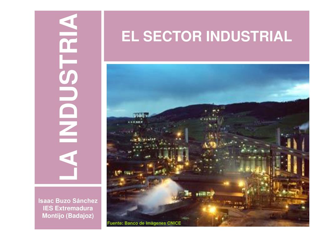 LA INDUSTRIA EL SECTOR INDUSTRIAL Isaac Buzo Sánchez IES Extremadura