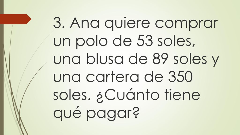 3. Ana quiere comprar un polo de 53 soles, una blusa de 89 soles y una cartera de 350 soles.