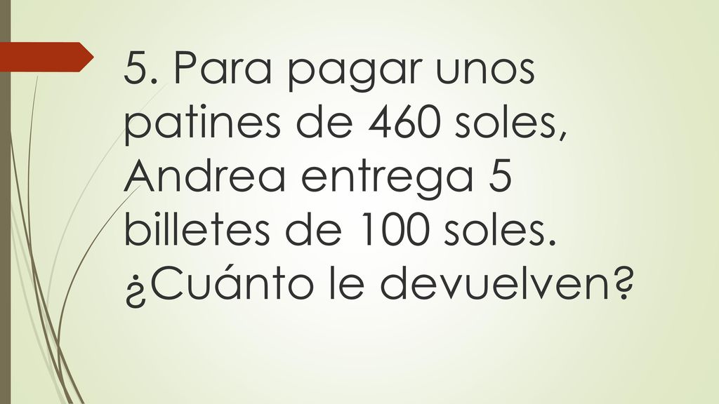 5. Para pagar unos patines de 460 soles, Andrea entrega 5 billetes de 100 soles.