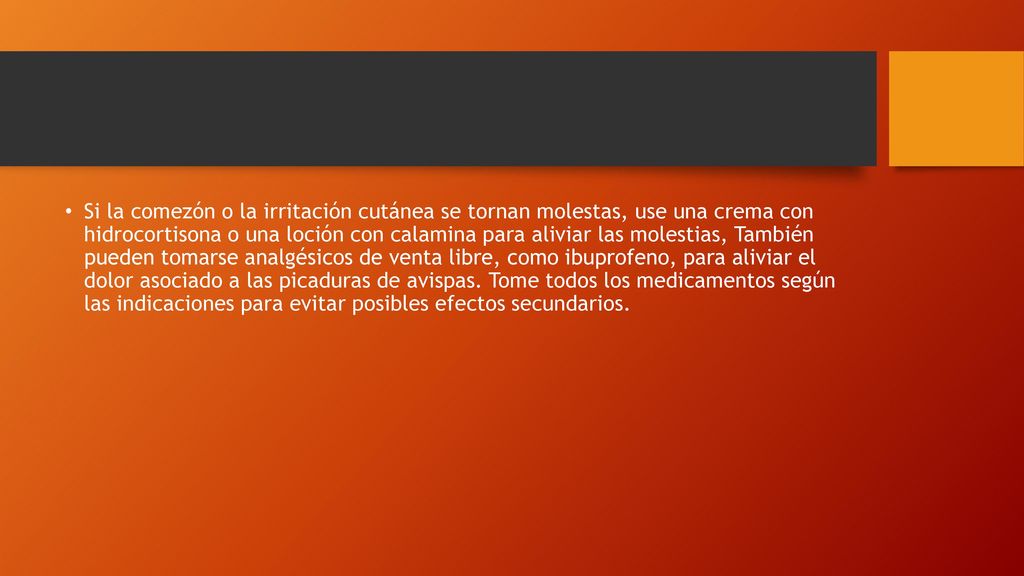 Si la comezón o la irritación cutánea se tornan molestas, use una crema con hidrocortisona o una loción con calamina para aliviar las molestias, También pueden tomarse analgésicos de venta libre, como ibuprofeno, para aliviar el dolor asociado a las picaduras de avispas.