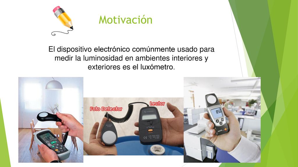 Motivación El dispositivo electrónico comúnmente usado para medir la luminosidad en ambientes interiores y exteriores es el luxómetro.