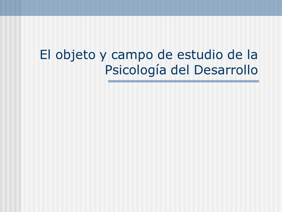 El objeto y campo de estudio de la Psicología del Desarrollo