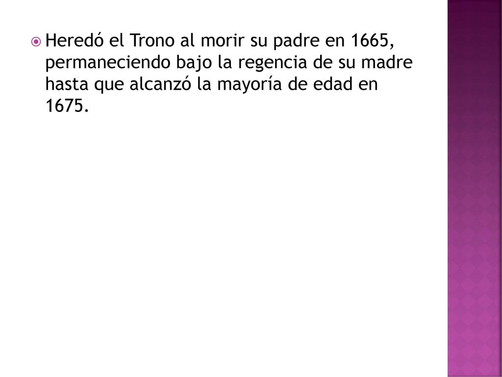 Heredó el Trono al morir su padre en 1665, permaneciendo bajo la regencia de su madre hasta que alcanzó la mayoría de edad en 1675.