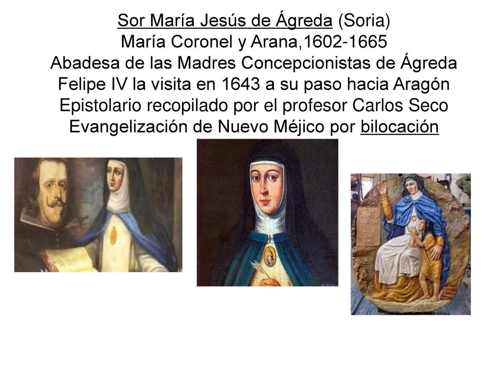 Sor María Jesús de Ágreda (Soria) María Coronel y Arana, Abadesa de las Madres Concepcionistas de Ágreda Felipe IV la visita en 1643 a su paso hacia Aragón Epistolario recopilado por el profesor Carlos Seco Evangelización de Nuevo Méjico por bilocación