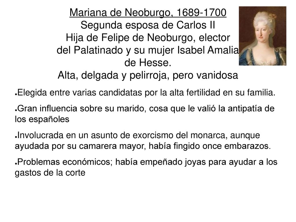 Mariana de Neoburgo, Segunda esposa de Carlos II Hija de Felipe de Neoburgo, elector del Palatinado y su mujer Isabel Amalia de Hesse. Alta, delgada y pelirroja, pero vanidosa