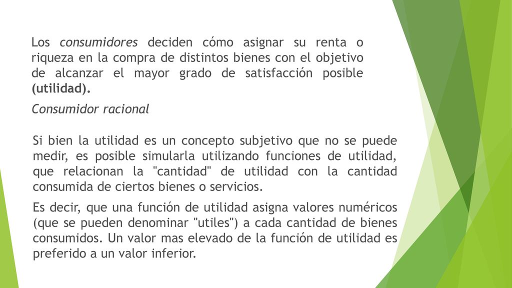 Los consumidores deciden cómo asignar su renta o riqueza en la compra de distintos bienes con el objetivo de alcanzar el mayor grado de satisfacción posible (utilidad).