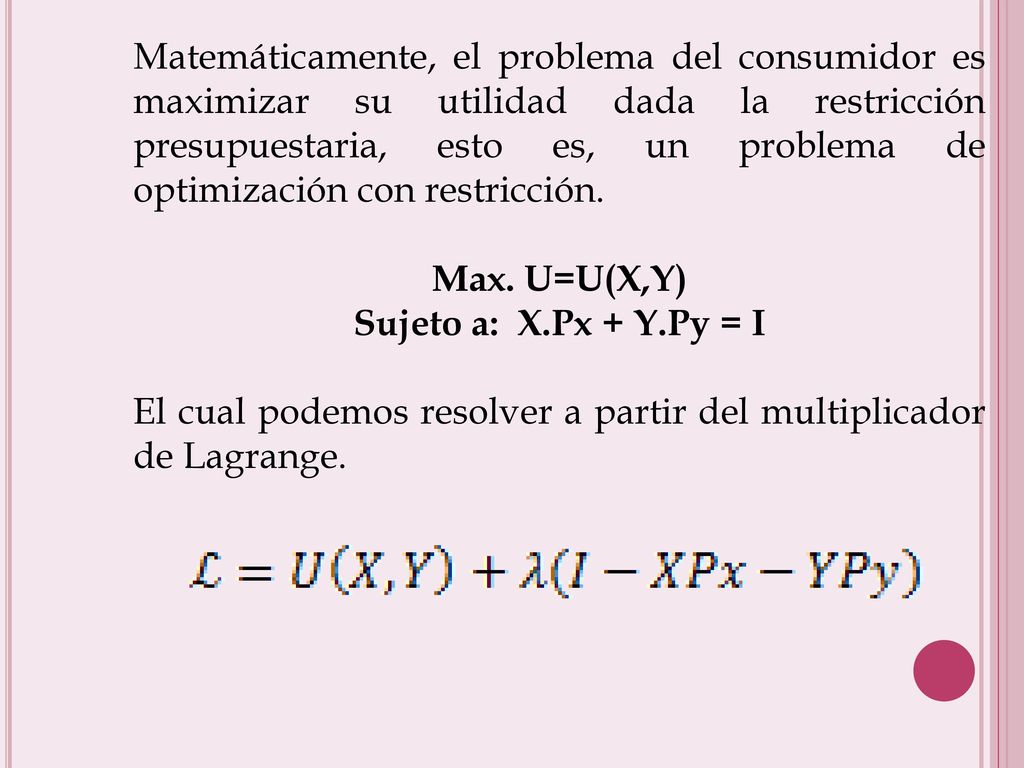 Matemáticamente, el problema del consumidor es maximizar su utilidad dada la restricción presupuestaria, esto es, un problema de optimización con restricción.