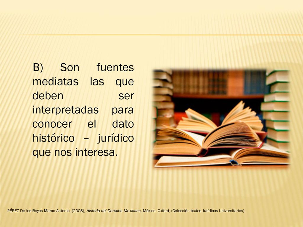 B) Son fuentes mediatas las que deben ser interpretadas para conocer el dato histórico – jurídico que nos interesa.