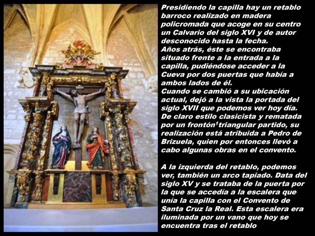 Presidiendo la capilla hay un retablo barroco realizado en madera policromada que acoge en su centro un Calvario del siglo XVI y de autor desconocido hasta la fecha.