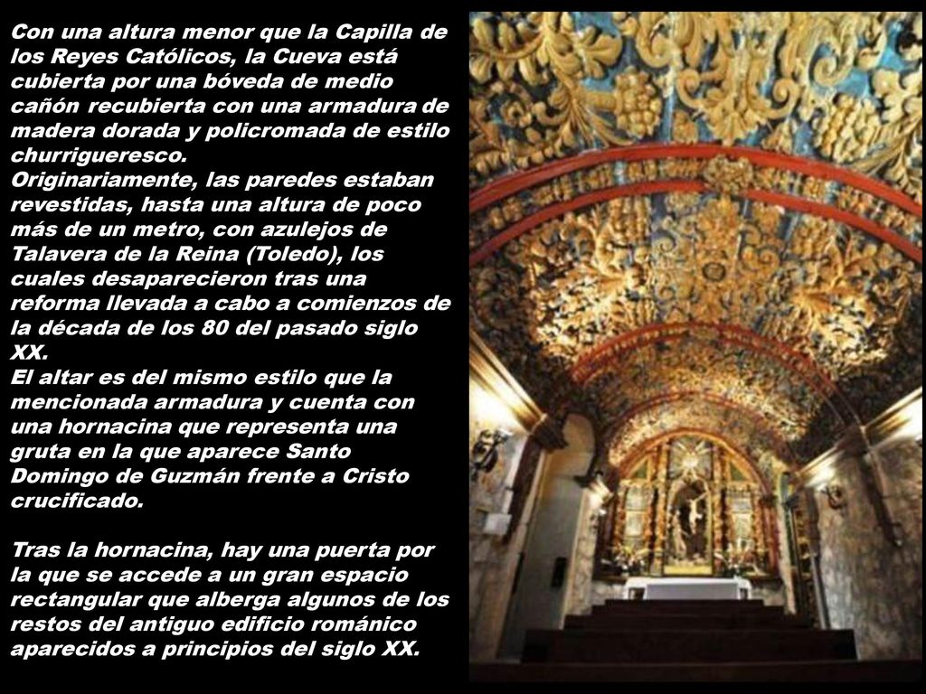 Con una altura menor que la Capilla de los Reyes Católicos, la Cueva está cubierta por una bóveda de medio cañón recubierta con una armadura de madera dorada y policromada de estilo churrigueresco.