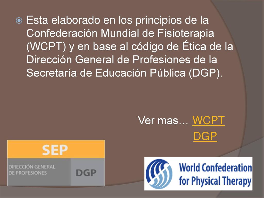 Esta elaborado en los principios de la Confederación Mundial de Fisioterapia (WCPT) y en base al código de Ética de la Dirección General de Profesiones de la Secretaría de Educación Pública (DGP).