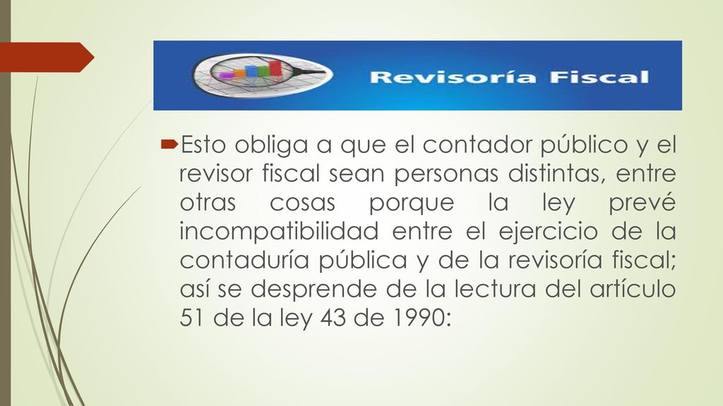 Esto obliga a que el contador público y el revisor fiscal sean personas distintas, entre otras cosas porque la ley prevé incompatibilidad entre el ejercicio de la contaduría pública y de la revisoría fiscal; así se desprende de la lectura del artículo 51 de la ley 43 de 1990: