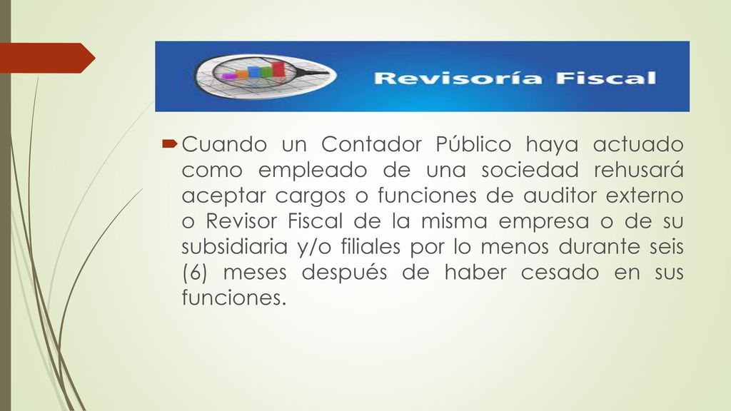 Cuando un Contador Público haya actuado como empleado de una sociedad rehusará aceptar cargos o funciones de auditor externo o Revisor Fiscal de la misma empresa o de su subsidiaria y/o filiales por lo menos durante seis (6) meses después de haber cesado en sus funciones.