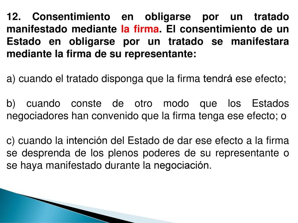 12. Consentimiento en obligarse por un tratado manifestado mediante la firma. El consentimiento de un Estado en obligarse por un tratado se manifestara mediante la firma de su representante: