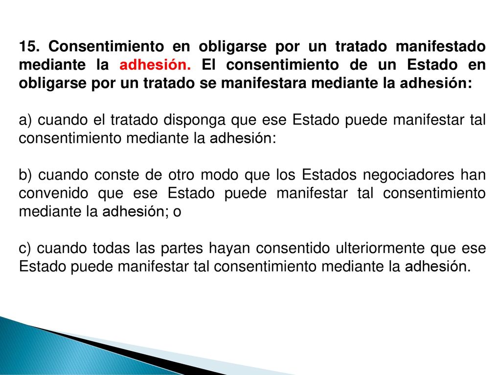 15. Consentimiento en obligarse por un tratado manifestado mediante la adhesión. El consentimiento de un Estado en obligarse por un tratado se manifestara mediante la adhesión: