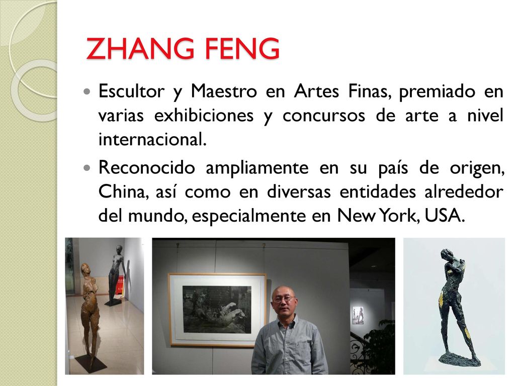 ZHANG FENG Escultor y Maestro en Artes Finas, premiado en varias exhibiciones y concursos de arte a nivel internacional.