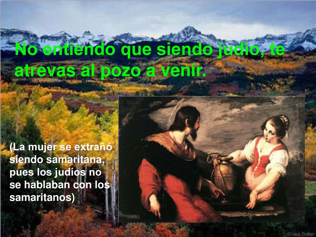 No entiendo que siendo judío, te atrevas al pozo a venir.