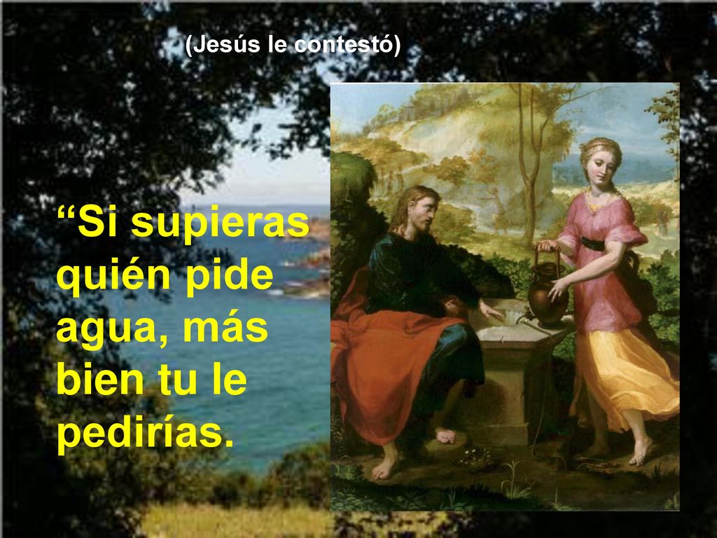 Si supieras quién pide agua, más bien tu le pedirías.