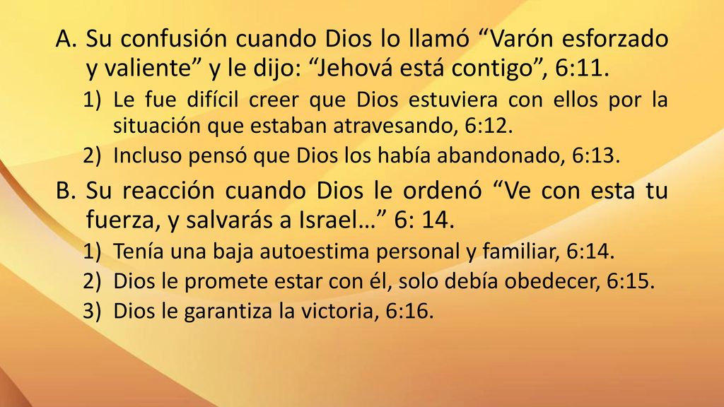 Su confusión cuando Dios lo llamó Varón esforzado y valiente y le dijo: Jehová está contigo , 6:11.