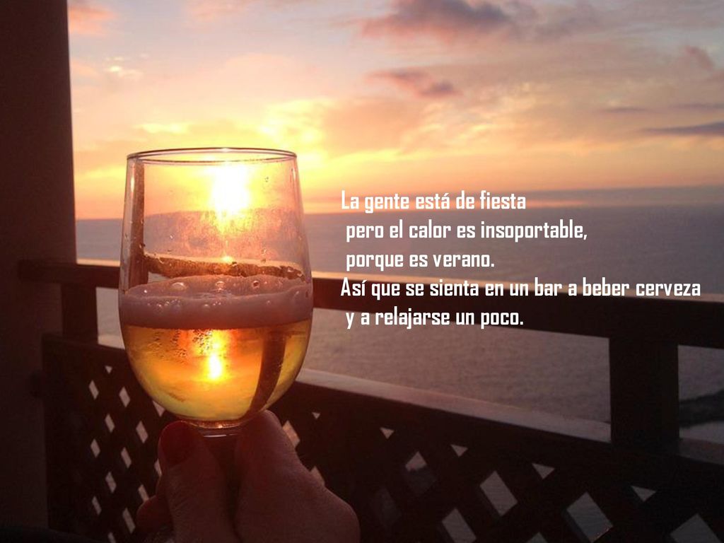 La gente está de fiesta pero el calor es insoportable, porque es verano. Así que se sienta en un bar a beber cerveza.