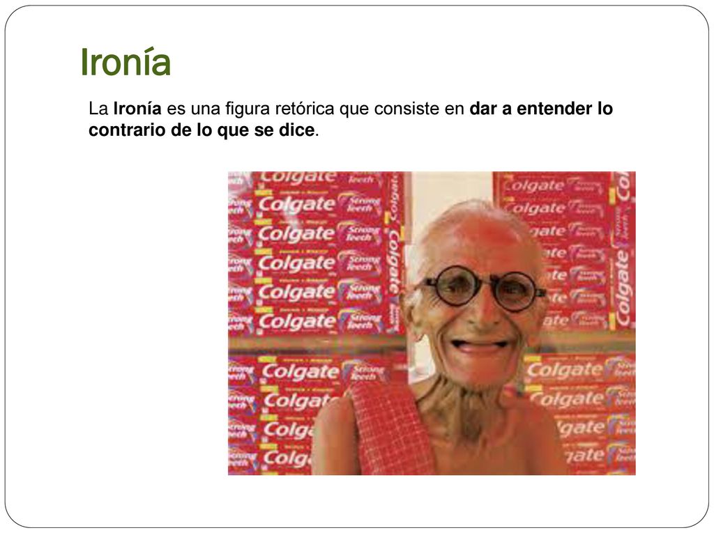 Ironía La Ironía es una figura retórica que consiste en dar a entender lo contrario de lo que se dice.