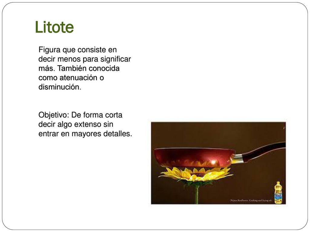 Litote Figura que consiste en decir menos para significar más. También conocida como atenuación o disminución.