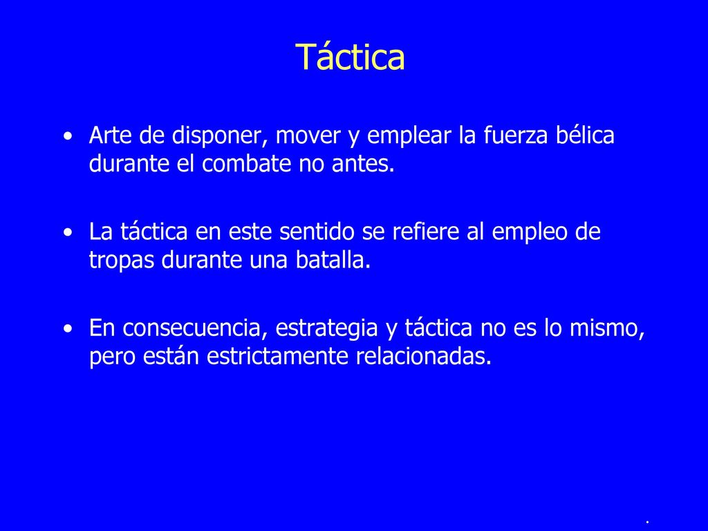 Táctica Arte de disponer, mover y emplear la fuerza bélica durante el combate no antes.
