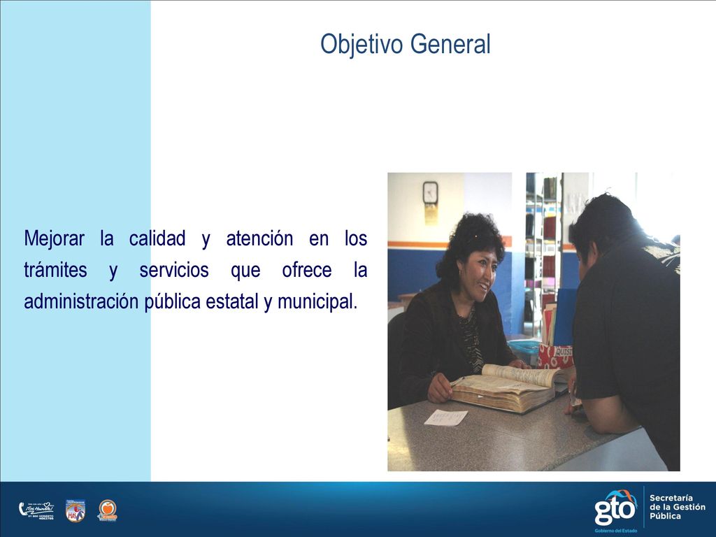 Objetivo General Mejorar la calidad y atención en los trámites y servicios que ofrece la administración pública estatal y municipal.