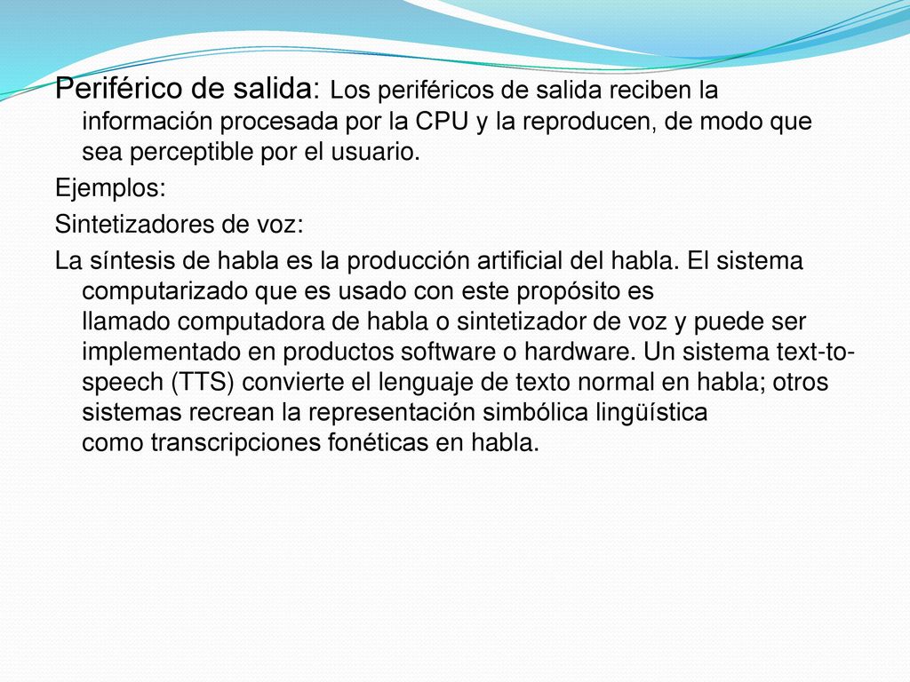 Periférico de salida: Los periféricos de salida reciben la información procesada por la CPU y la reproducen, de modo que sea perceptible por el usuario.