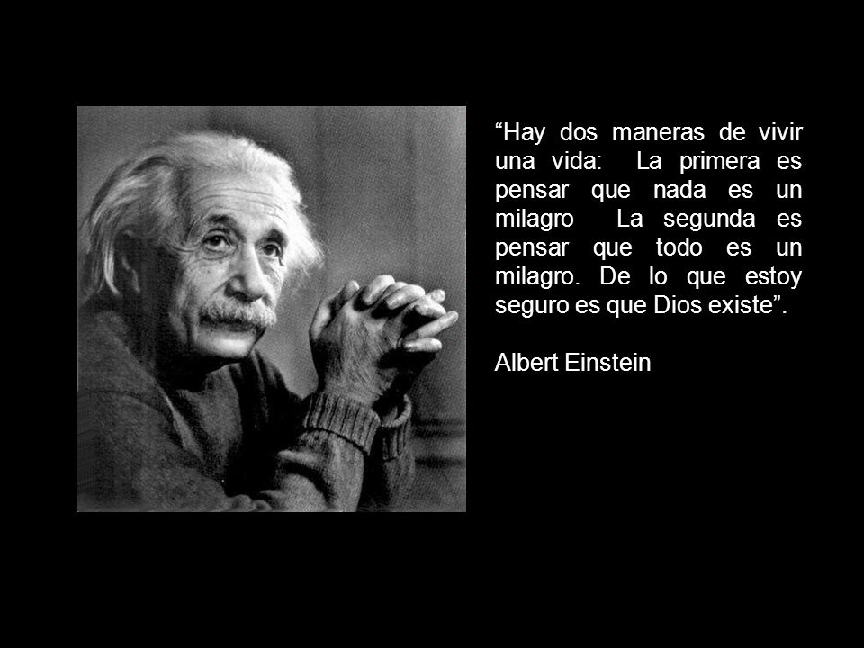Hay dos maneras de vivir una vida: La primera es pensar que nada es un milagro La segunda es pensar que todo es un milagro. De lo que estoy seguro es que Dios existe .