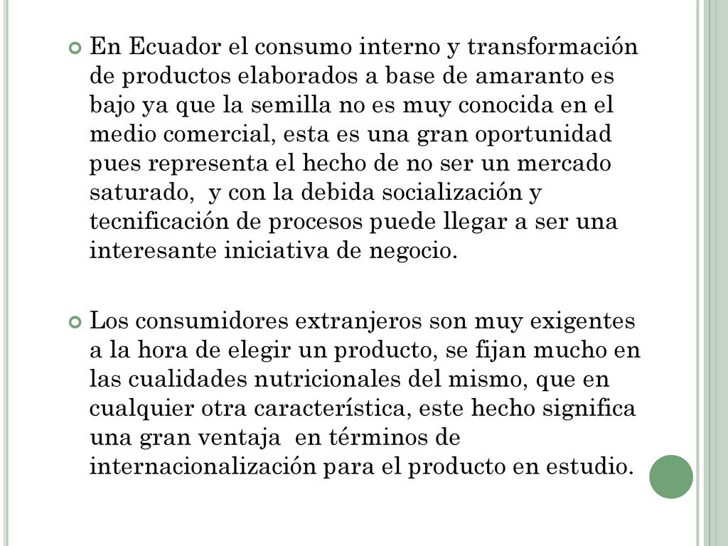 La mayores cifras de exportación de pseudocereales desde Ecuador es en granos crudo, es decir sin incorporar ningún proceso que agregue valor, de aquí parte la necesidad de innovar y transformar estas materias primas en productos finales que permitan apertura nuevos mercados o consolidarnos en aquellos que ya tenemos presencia pero con productos tonificados y de calidad dejando de lado la simple venta de productos básicos sin mayor diferenciación.