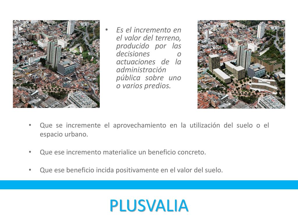 Es el incremento en el valor del terreno, producido por las decisiones o actuaciones de la administración pública sobre uno o varios predios.