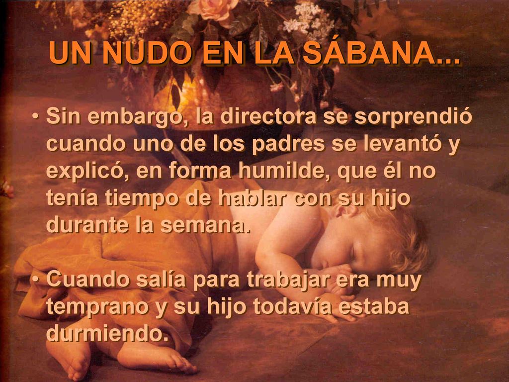 Sin embargo, la directora se sorprendió cuando uno de los padres se levantó y explicó, en forma humilde, que él no tenía tiempo de hablar con su hijo durante la semana.