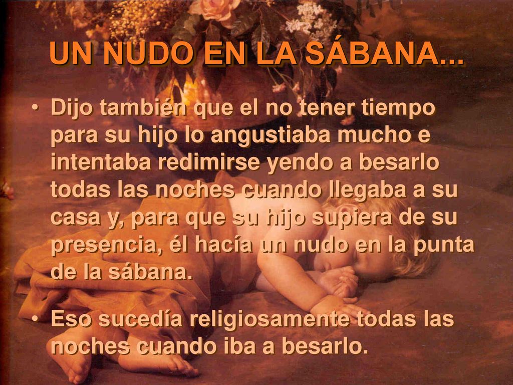 Dijo también que el no tener tiempo para su hijo lo angustiaba mucho e intentaba redimirse yendo a besarlo todas las noches cuando llegaba a su casa y, para que su hijo supiera de su presencia, él hacía un nudo en la punta de la sábana.
