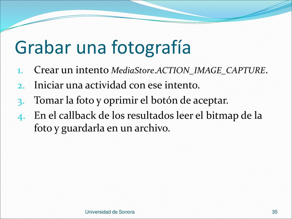 Grabar una fotografía Crear un intento MediaStore.ACTION_IMAGE_CAPTURE. Iniciar una actividad con ese intento.