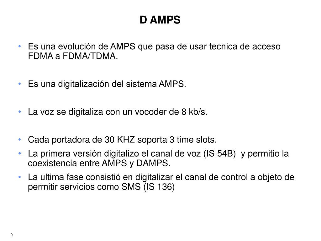 D AMPS Es una evolución de AMPS que pasa de usar tecnica de acceso FDMA a FDMA/TDMA. Es una digitalización del sistema AMPS.