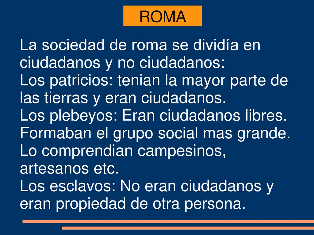 ROMA La sociedad de roma se dividía en ciudadanos y no ciudadanos: Los patricios: tenian la mayor parte de las tierras y eran ciudadanos.