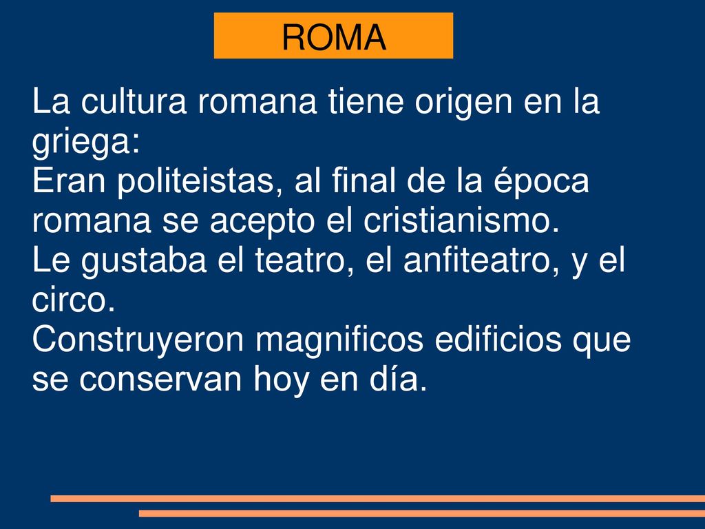 ROMA La cultura romana tiene origen en la griega: Eran politeistas, al final de la época romana se acepto el cristianismo.