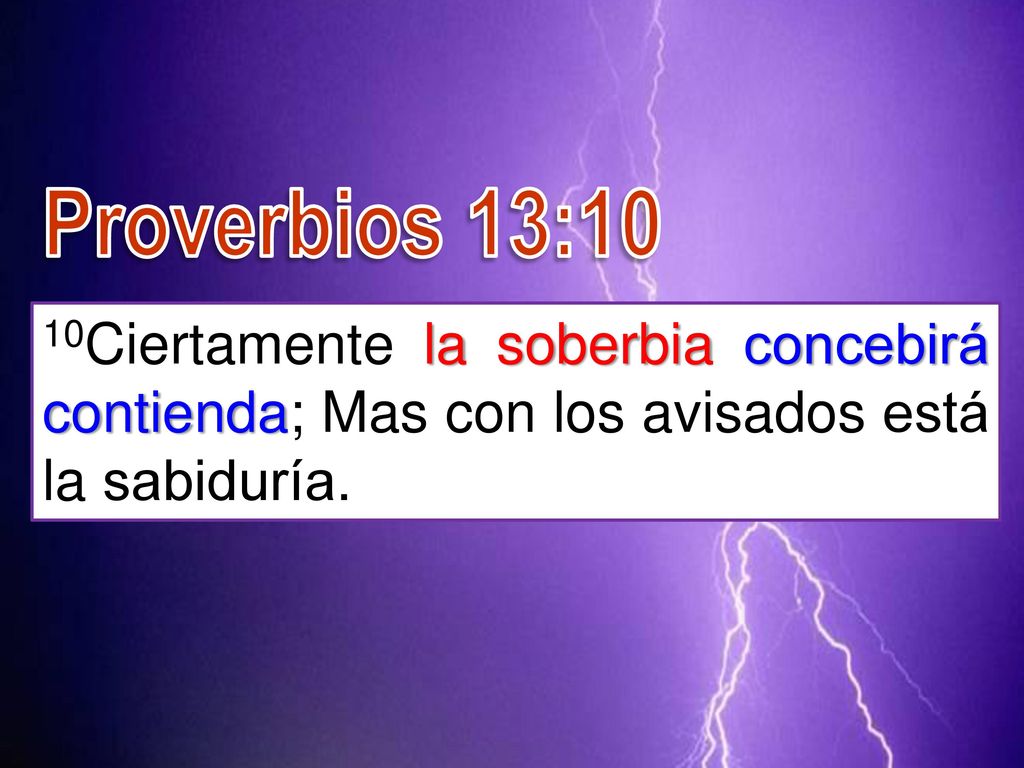 Proverbios 13:10 10Ciertamente la soberbia concebirá contienda; Mas con los avisados está la sabiduría.
