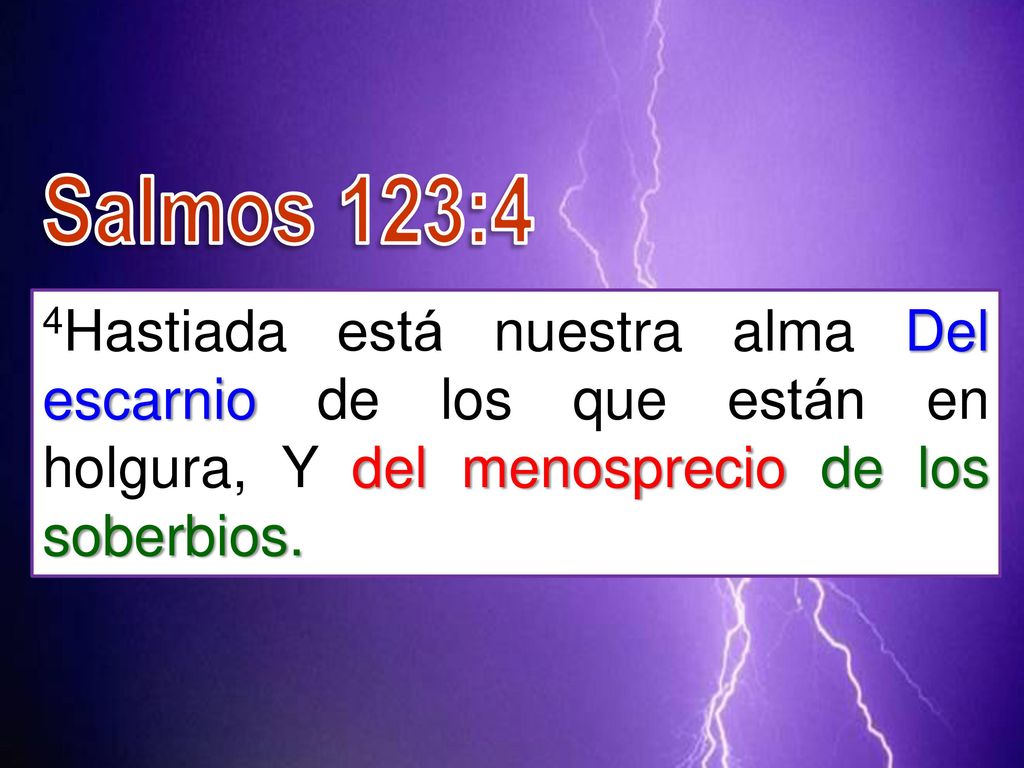 Salmos 123:4 4Hastiada está nuestra alma Del escarnio de los que están en holgura, Y del menosprecio de los soberbios.