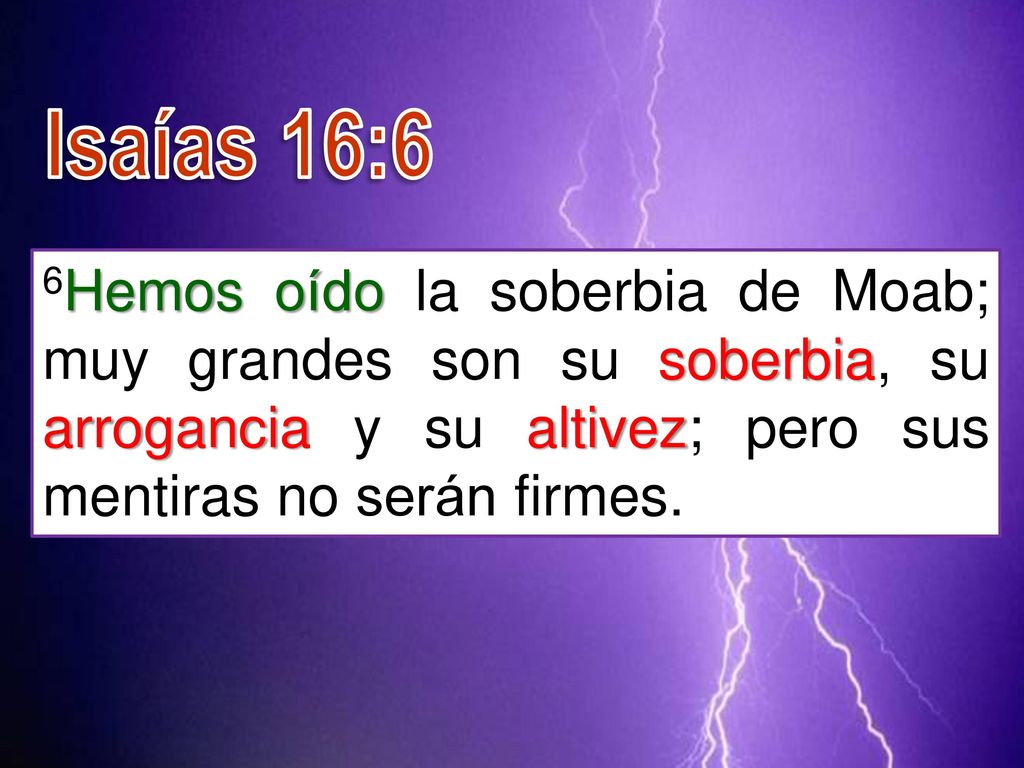 Isaías 16:6 6Hemos oído la soberbia de Moab; muy grandes son su soberbia, su arrogancia y su altivez; pero sus mentiras no serán firmes.