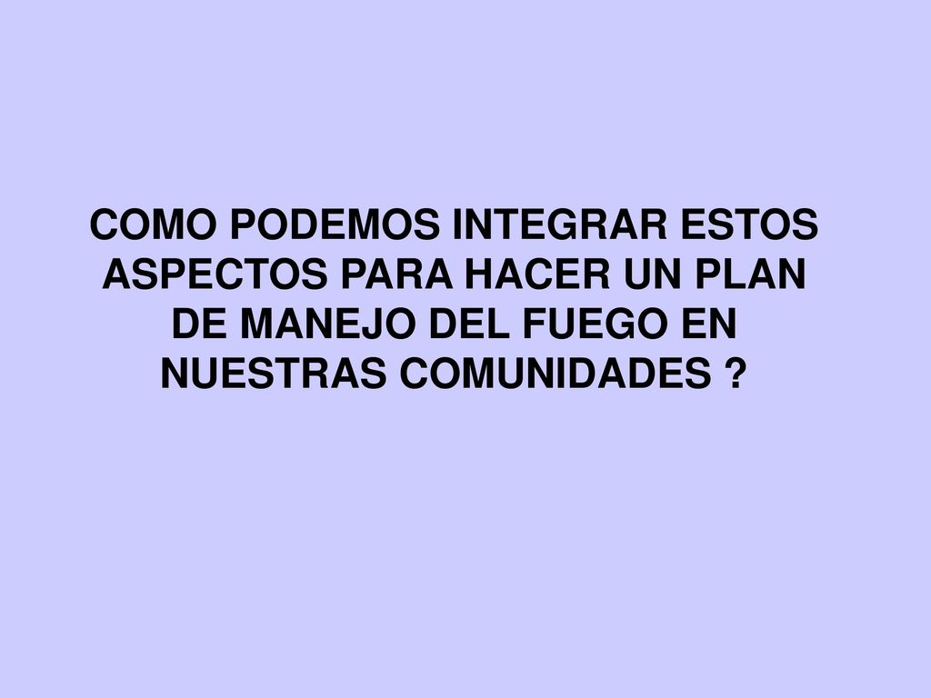 COMO PODEMOS INTEGRAR ESTOS ASPECTOS PARA HACER UN PLAN DE MANEJO DEL FUEGO EN NUESTRAS COMUNIDADES