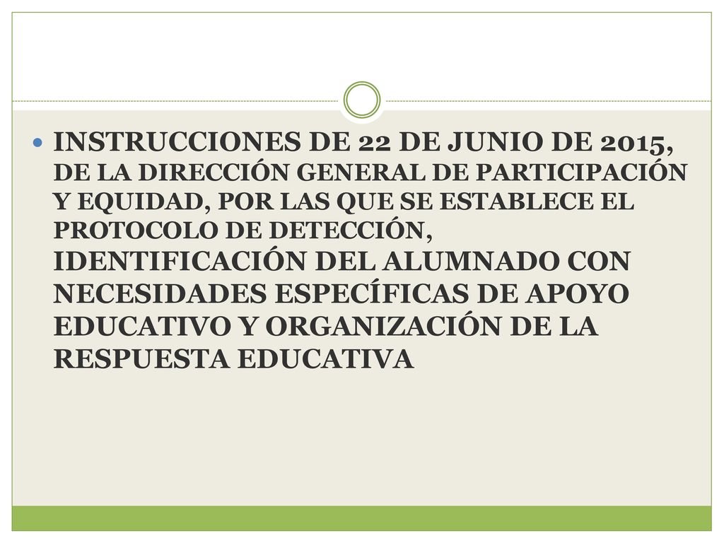 INSTRUCCIONES DE 22 DE JUNIO DE 2015, DE LA DIRECCIÓN GENERAL DE PARTICIPACIÓN Y EQUIDAD, POR LAS QUE SE ESTABLECE EL PROTOCOLO DE DETECCIÓN, IDENTIFICACIÓN DEL ALUMNADO CON NECESIDADES ESPECÍFICAS DE APOYO EDUCATIVO Y ORGANIZACIÓN DE LA RESPUESTA EDUCATIVA
