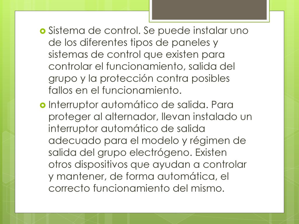 Sistema de control. Se puede instalar uno de los diferentes tipos de paneles y sistemas de control que existen para controlar el funcionamiento, salida del grupo y la protección contra posibles fallos en el funcionamiento.