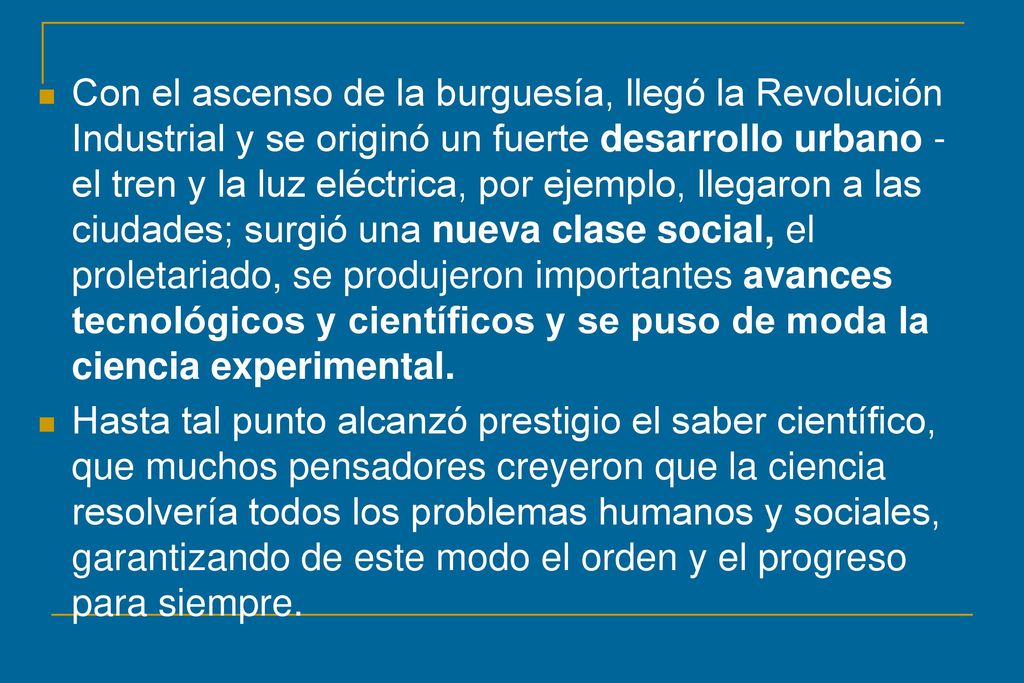 Con el ascenso de la burguesía, llegó la Revolución Industrial y se originó un fuerte desarrollo urbano -el tren y la luz eléctrica, por ejemplo, llegaron a las ciudades; surgió una nueva clase social, el proletariado, se produjeron importantes avances tecnológicos y científicos y se puso de moda la ciencia experimental.