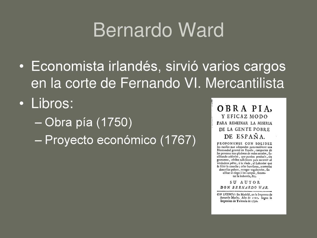 Bernardo Ward Economista irlandés, sirvió varios cargos en la corte de Fernando VI. Mercantilista. Libros: